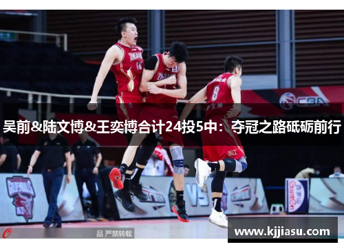 吴前&陆文博&王奕博合计24投5中：夺冠之路砥砺前行
