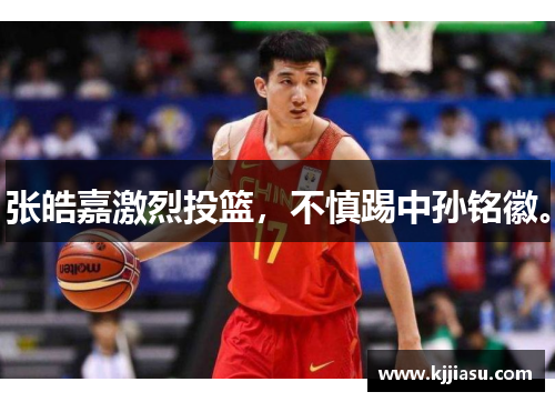 张皓嘉激烈投篮，不慎踢中孙铭徽。