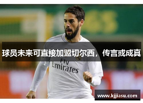 球员未来可直接加盟切尔西，传言或成真
