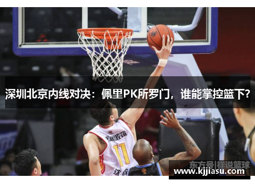 深圳北京内线对决:佩里PK所罗门,谁能掌控篮下?